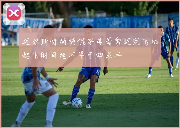 迈尔斯特纳调侃字母哥常迟到飞机起飞时间绝不早于四点半
