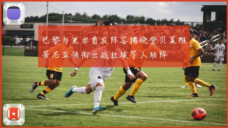 巴黎与里尔首发阵容揭晓登贝莱维蒂尼亚领衔出战杜埃等人助阵