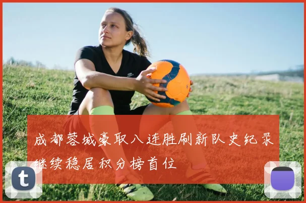 成都蓉城豪取八连胜刷新队史纪录继续稳居积分榜首位