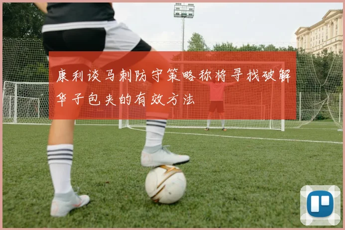 康利谈马刺防守策略称将寻找破解华子包夹的有效方法
