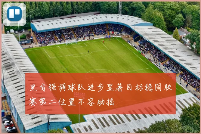 里肯强调球队进步显著目标稳固联赛第二位置不容动摇