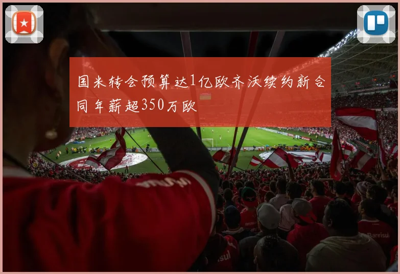 国米转会预算达1亿欧齐沃续约新合同年薪超350万欧