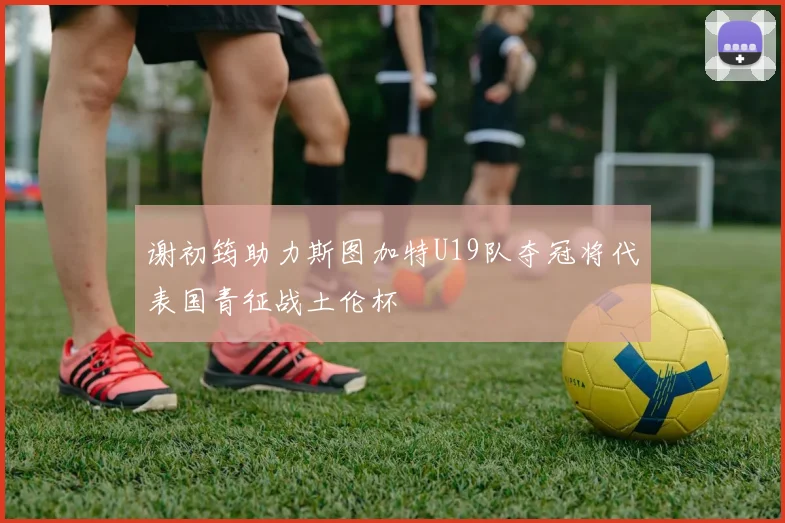 谢初筠助力斯图加特U19队夺冠将代表国青征战土伦杯