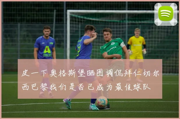 皮一下奥格斯堡晒图调侃拜仁切尔西巴黎我们是否已成为最佳球队
