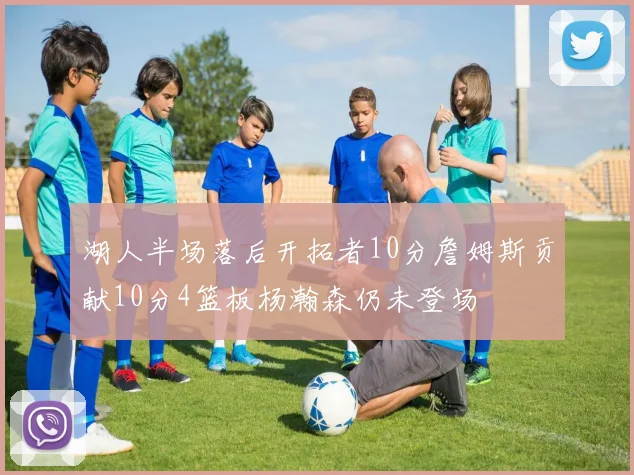 湖人半场落后开拓者10分詹姆斯贡献10分4篮板杨瀚森仍未登场
