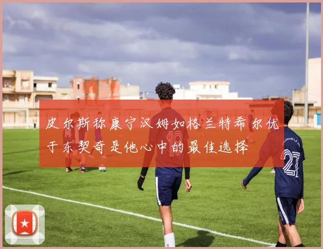 皮尔斯称康宁汉姆如格兰特希尔优于东契奇是他心中的最佳选择