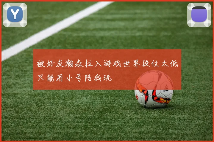被好友瀚森拉入游戏世界段位太低只能用小号陪我玩