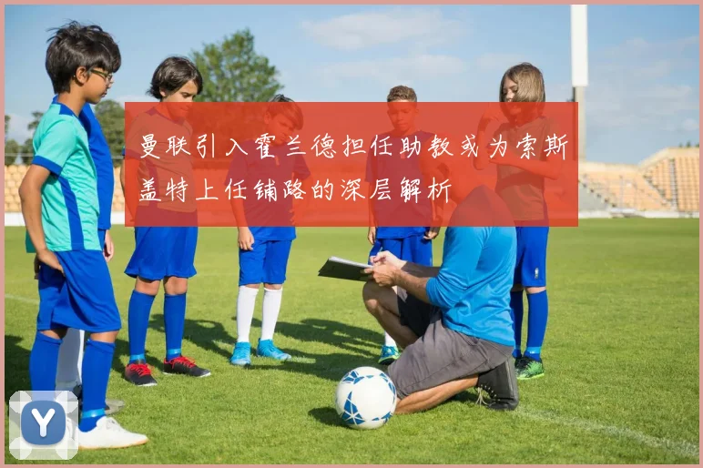 曼联引入霍兰德担任助教或为索斯盖特上任铺路的深层解析