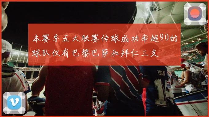本赛季五大联赛传球成功率超90的球队仅有巴黎巴萨和拜仁三支