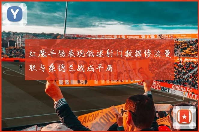红魔半场表现低迷射门数据惨淡曼联与桑德兰战成平局