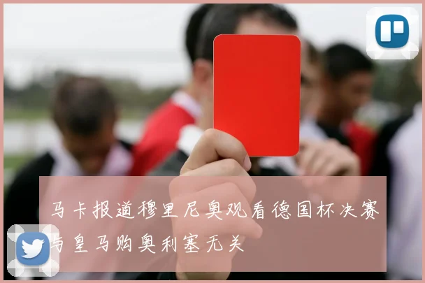 马卡报道穆里尼奥观看德国杯决赛与皇马购奥利塞无关