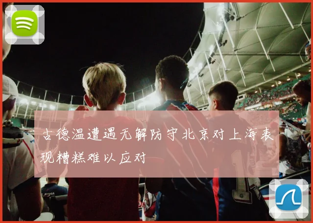古德温遭遇无解防守北京对上海表现糟糕难以应对
