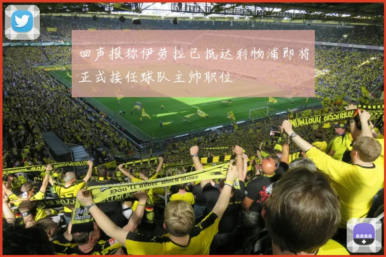 回声报称伊劳拉已抵达利物浦即将正式接任球队主帅职位