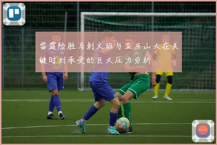 雷霆险胜马刺文班与亚历山大在关键时刻承受的巨大压力分析