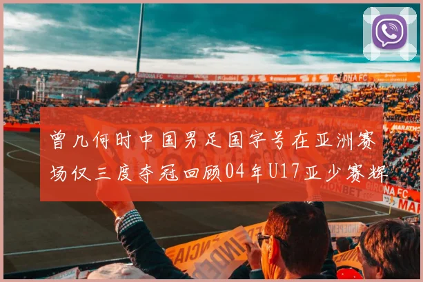 曾几何时中国男足国字号在亚洲赛场仅三度夺冠回顾04年U17亚少赛辉煌时刻