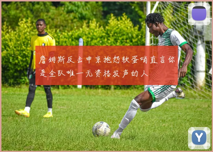詹姆斯反击申京抱怨软蛋哨直言你是全队唯一无资格发声的人