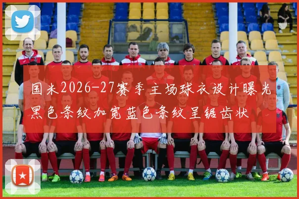 国米2026-27赛季主场球衣设计曝光黑色条纹加宽蓝色条纹呈锯齿状