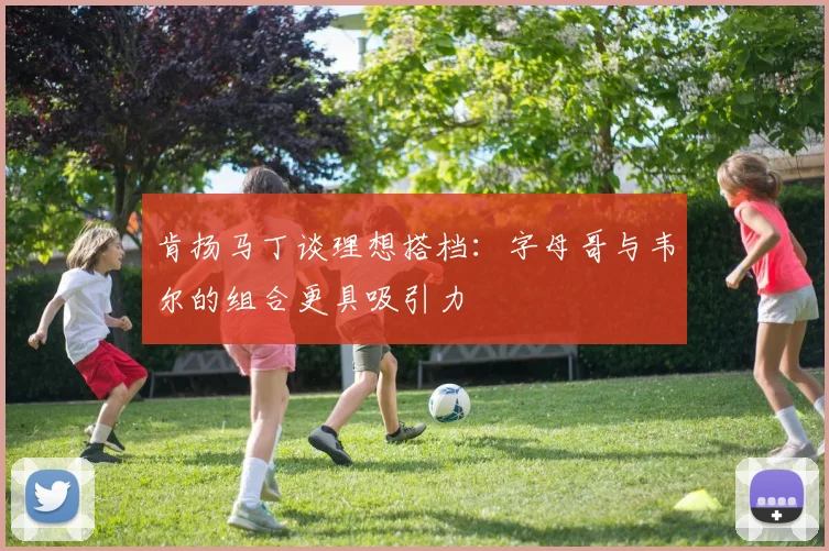 肯扬马丁谈理想搭档：字母哥与韦尔的组合更具吸引力