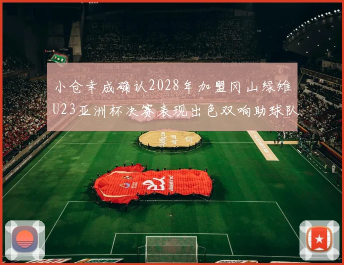 小仓幸成确认2028年加盟冈山绿雉U23亚洲杯决赛表现出色双响助球队夺冠